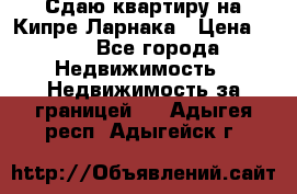 Сдаю квартиру на Кипре Ларнака › Цена ­ 60 - Все города Недвижимость » Недвижимость за границей   . Адыгея респ.,Адыгейск г.